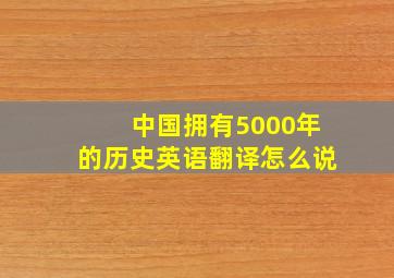 中国拥有5000年的历史英语翻译怎么说