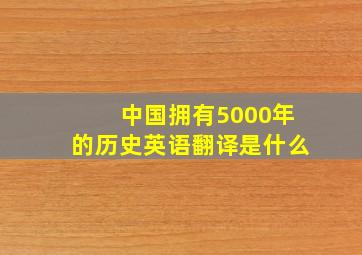 中国拥有5000年的历史英语翻译是什么