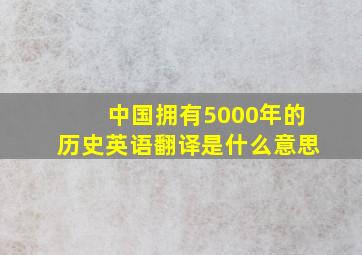 中国拥有5000年的历史英语翻译是什么意思