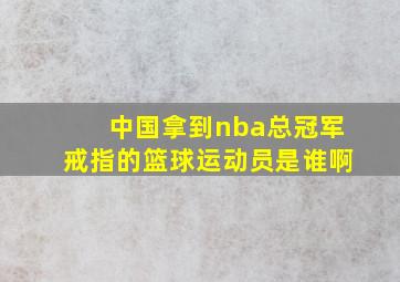 中国拿到nba总冠军戒指的篮球运动员是谁啊