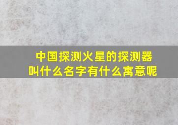 中国探测火星的探测器叫什么名字有什么寓意呢