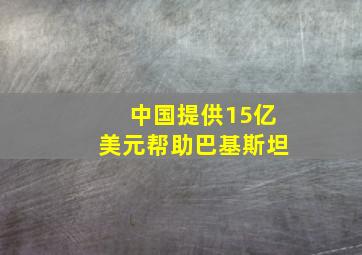 中国提供15亿美元帮助巴基斯坦