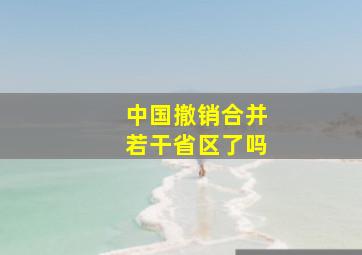 中国撤销合并若干省区了吗