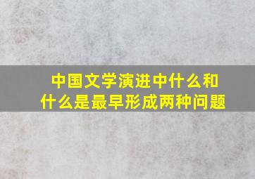 中国文学演进中什么和什么是最早形成两种问题