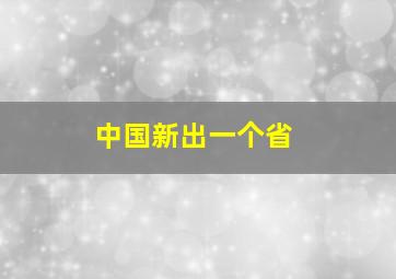 中国新出一个省