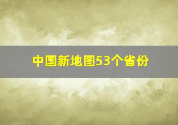 中国新地图53个省份