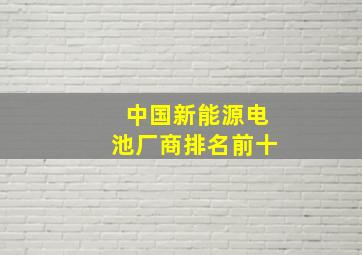 中国新能源电池厂商排名前十