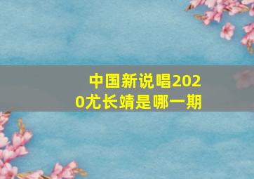 中国新说唱2020尤长靖是哪一期