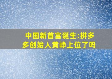 中国新首富诞生:拼多多创始人黄峥上位了吗