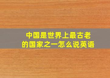 中国是世界上最古老的国家之一怎么说英语