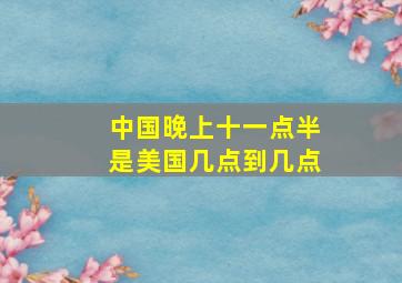 中国晚上十一点半是美国几点到几点