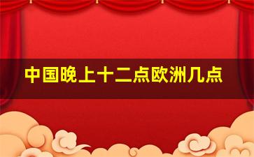 中国晚上十二点欧洲几点