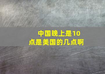 中国晚上是10点是美国的几点啊