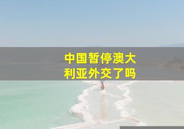 中国暂停澳大利亚外交了吗