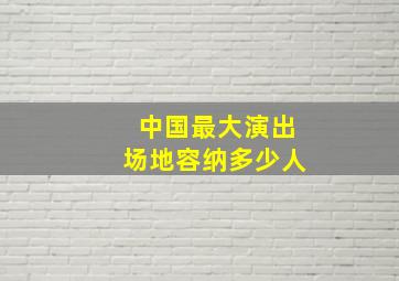 中国最大演出场地容纳多少人