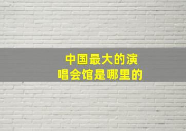 中国最大的演唱会馆是哪里的