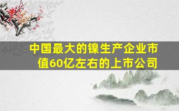 中国最大的镍生产企业市值60亿左右的上市公司