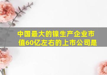 中国最大的镍生产企业市值60亿左右的上市公司是