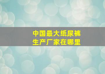 中国最大纸尿裤生产厂家在哪里