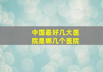 中国最好几大医院是哪几个医院