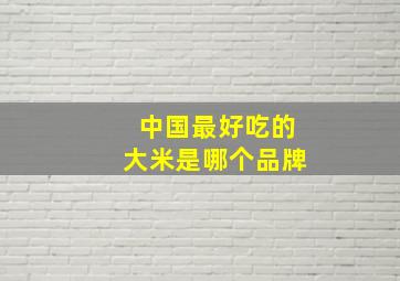 中国最好吃的大米是哪个品牌