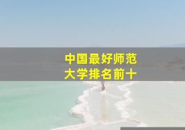 中国最好师范大学排名前十