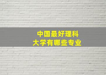 中国最好理科大学有哪些专业