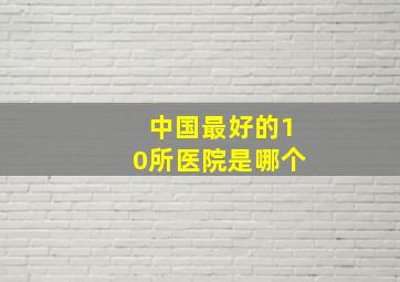 中国最好的10所医院是哪个