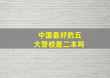 中国最好的五大警校是二本吗