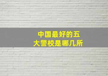 中国最好的五大警校是哪几所