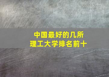 中国最好的几所理工大学排名前十