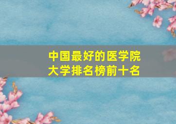 中国最好的医学院大学排名榜前十名