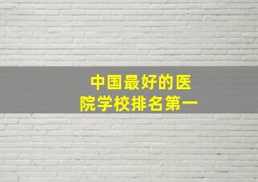 中国最好的医院学校排名第一