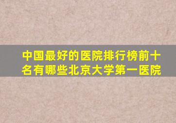 中国最好的医院排行榜前十名有哪些北京大学第一医院