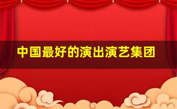 中国最好的演出演艺集团