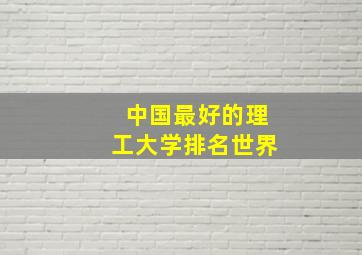 中国最好的理工大学排名世界