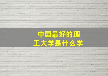 中国最好的理工大学是什么学