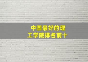 中国最好的理工学院排名前十