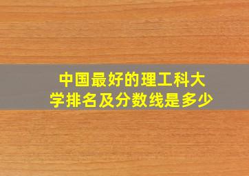 中国最好的理工科大学排名及分数线是多少