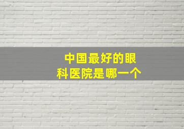 中国最好的眼科医院是哪一个