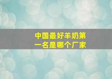 中国最好羊奶第一名是哪个厂家