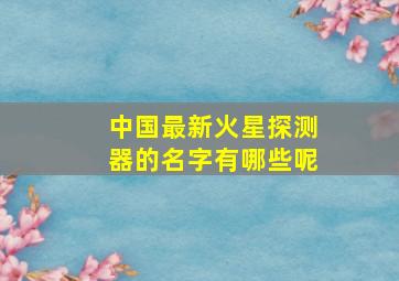 中国最新火星探测器的名字有哪些呢