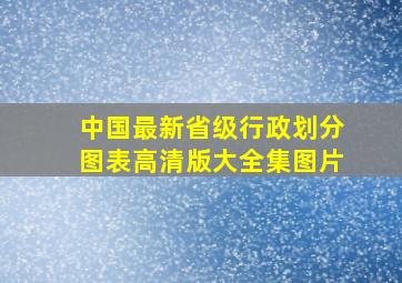 中国最新省级行政划分图表高清版大全集图片