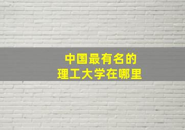 中国最有名的理工大学在哪里