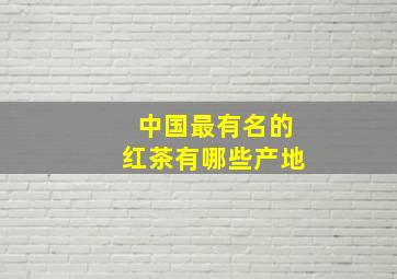 中国最有名的红茶有哪些产地