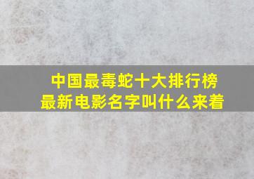 中国最毒蛇十大排行榜最新电影名字叫什么来着