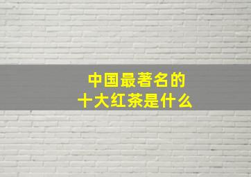 中国最著名的十大红茶是什么