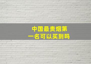 中国最贵烟第一名可以买到吗