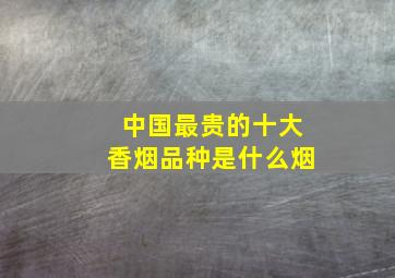 中国最贵的十大香烟品种是什么烟