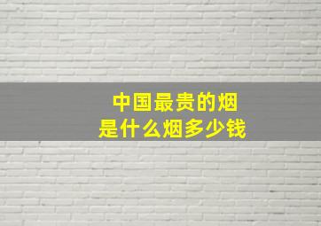 中国最贵的烟是什么烟多少钱